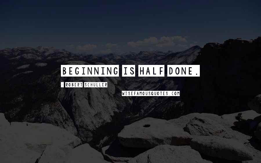 Robert Schuller Quotes: Beginning is half done.