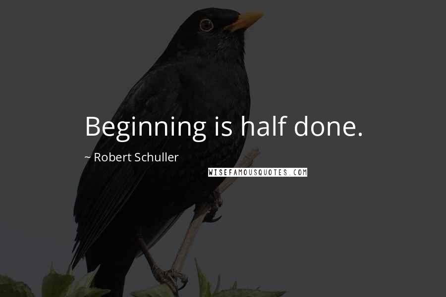 Robert Schuller Quotes: Beginning is half done.
