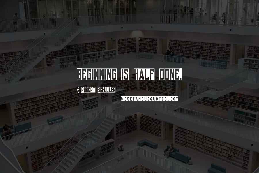 Robert Schuller Quotes: Beginning is half done.