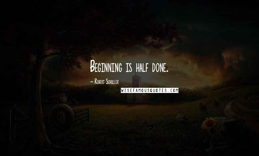 Robert Schuller Quotes: Beginning is half done.