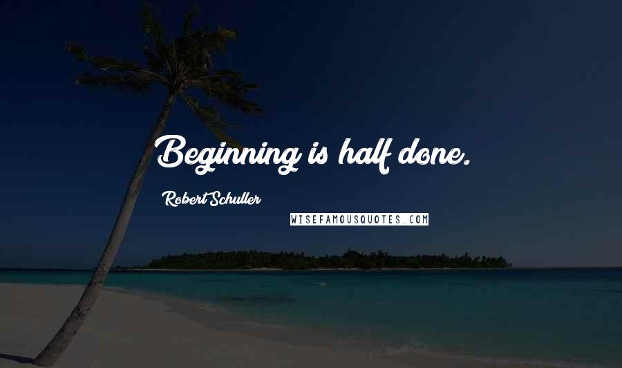 Robert Schuller Quotes: Beginning is half done.