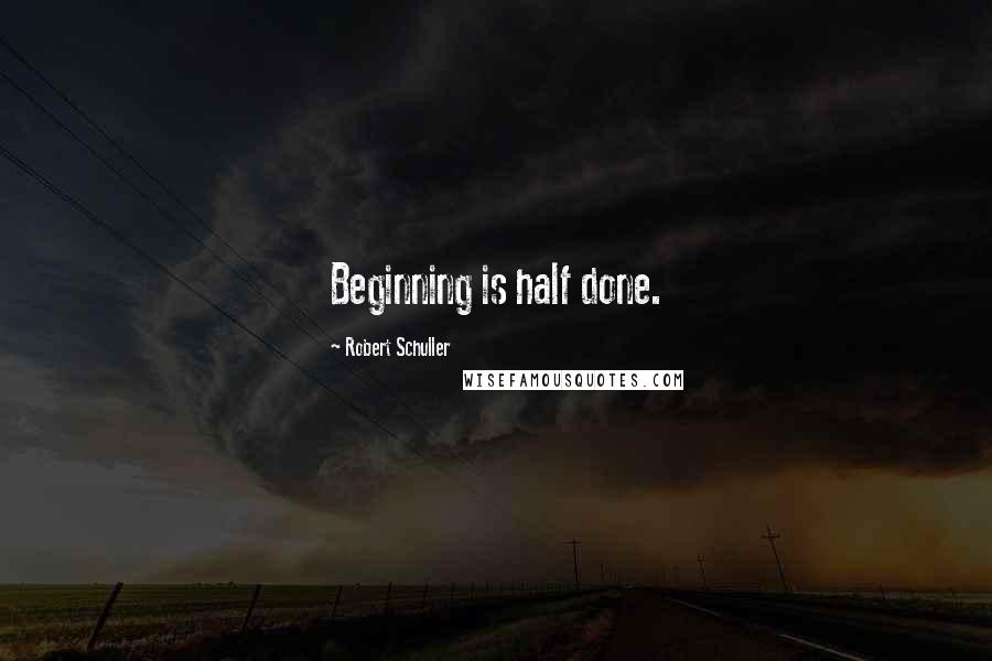 Robert Schuller Quotes: Beginning is half done.