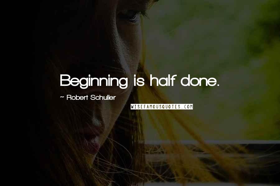 Robert Schuller Quotes: Beginning is half done.