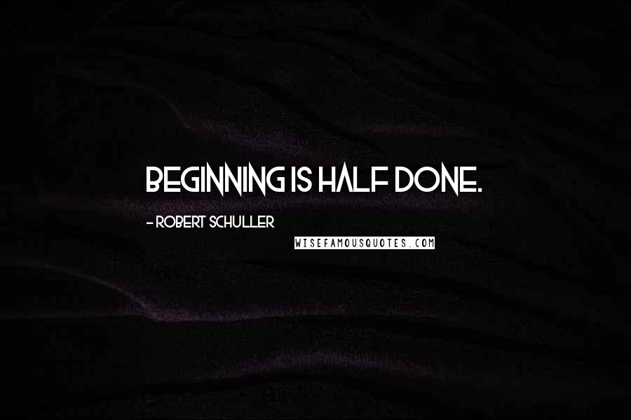 Robert Schuller Quotes: Beginning is half done.