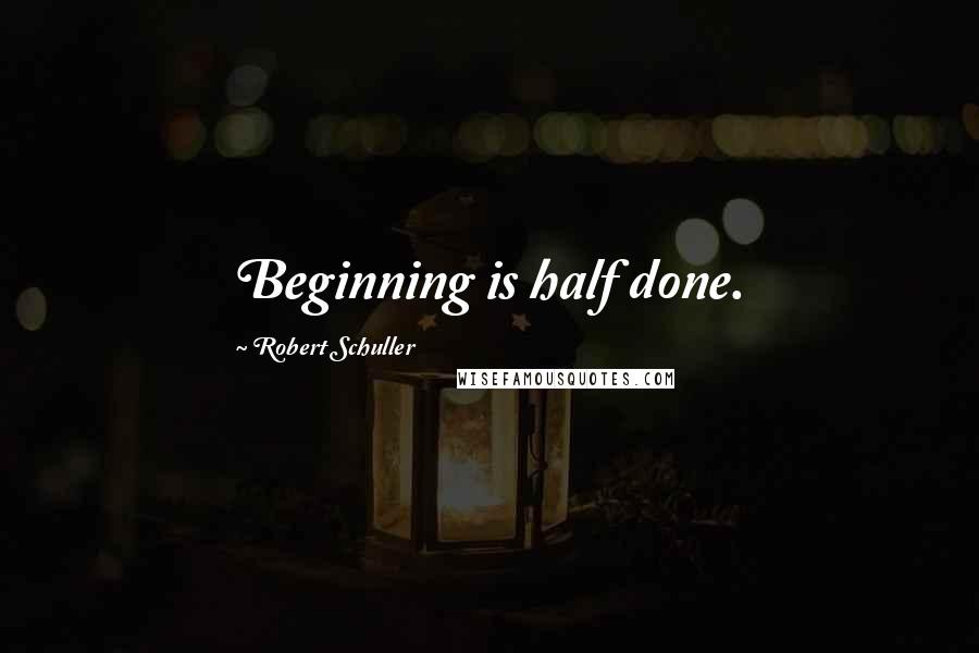 Robert Schuller Quotes: Beginning is half done.
