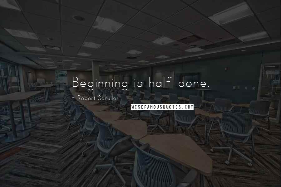 Robert Schuller Quotes: Beginning is half done.
