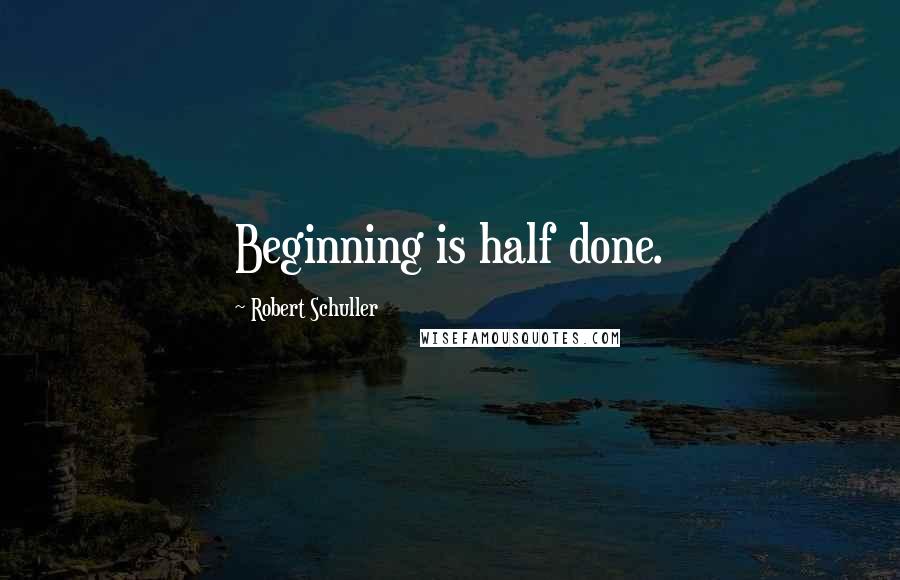 Robert Schuller Quotes: Beginning is half done.