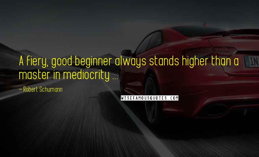 Robert Schumann Quotes: A fiery, good beginner always stands higher than a master in mediocrity ...