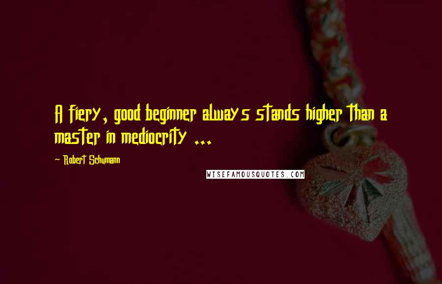 Robert Schumann Quotes: A fiery, good beginner always stands higher than a master in mediocrity ...