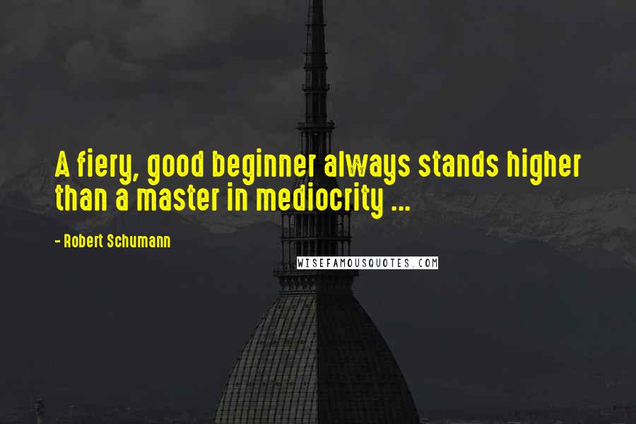 Robert Schumann Quotes: A fiery, good beginner always stands higher than a master in mediocrity ...