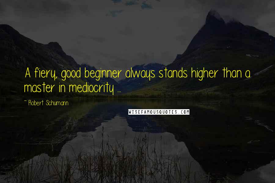 Robert Schumann Quotes: A fiery, good beginner always stands higher than a master in mediocrity ...