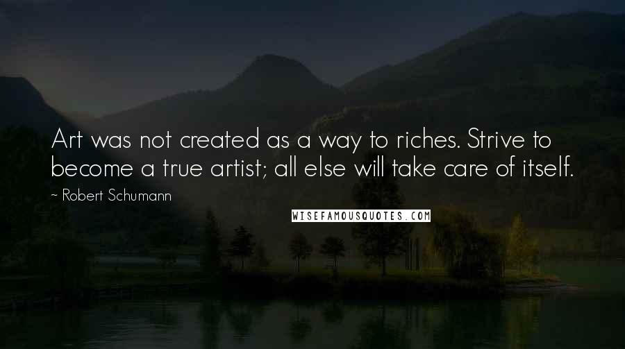 Robert Schumann Quotes: Art was not created as a way to riches. Strive to become a true artist; all else will take care of itself.