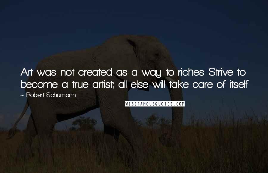 Robert Schumann Quotes: Art was not created as a way to riches. Strive to become a true artist; all else will take care of itself.