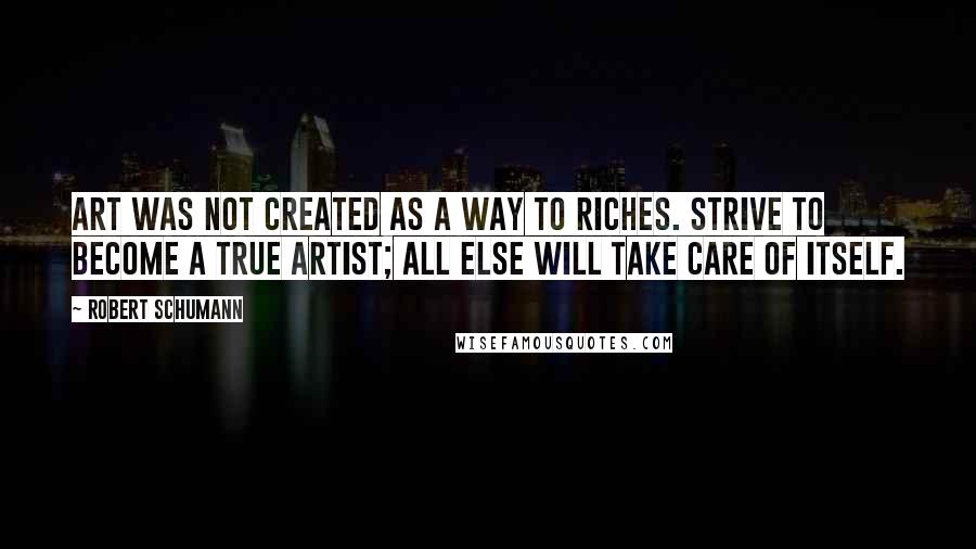 Robert Schumann Quotes: Art was not created as a way to riches. Strive to become a true artist; all else will take care of itself.