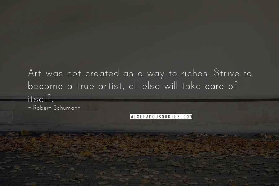 Robert Schumann Quotes: Art was not created as a way to riches. Strive to become a true artist; all else will take care of itself.