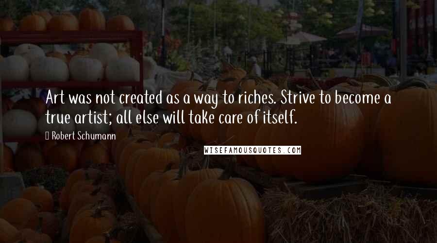 Robert Schumann Quotes: Art was not created as a way to riches. Strive to become a true artist; all else will take care of itself.