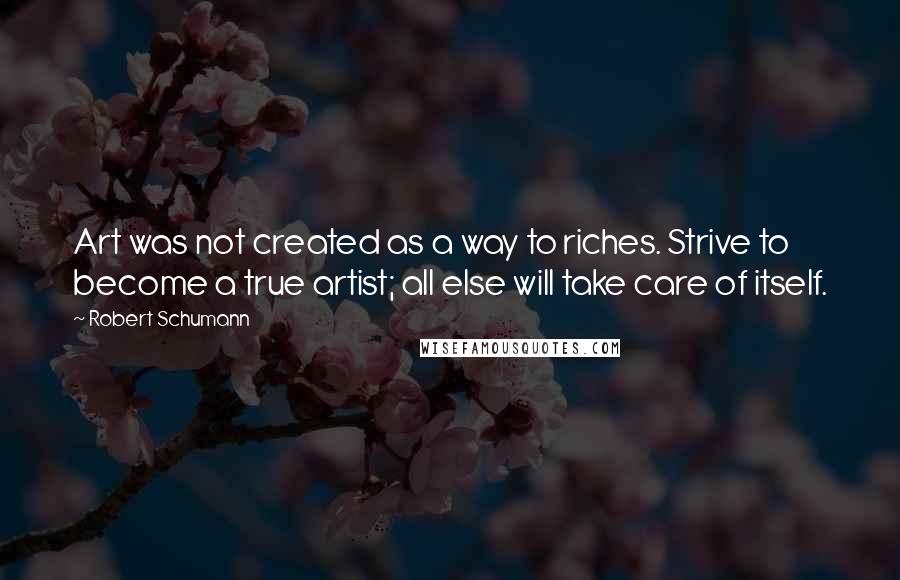 Robert Schumann Quotes: Art was not created as a way to riches. Strive to become a true artist; all else will take care of itself.