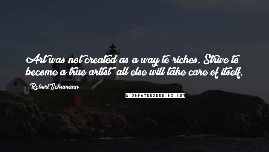 Robert Schumann Quotes: Art was not created as a way to riches. Strive to become a true artist; all else will take care of itself.