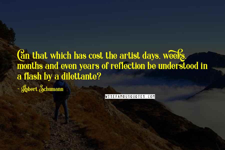 Robert Schumann Quotes: Can that which has cost the artist days, weeks, months and even years of reflection be understood in a flash by a dilettante?