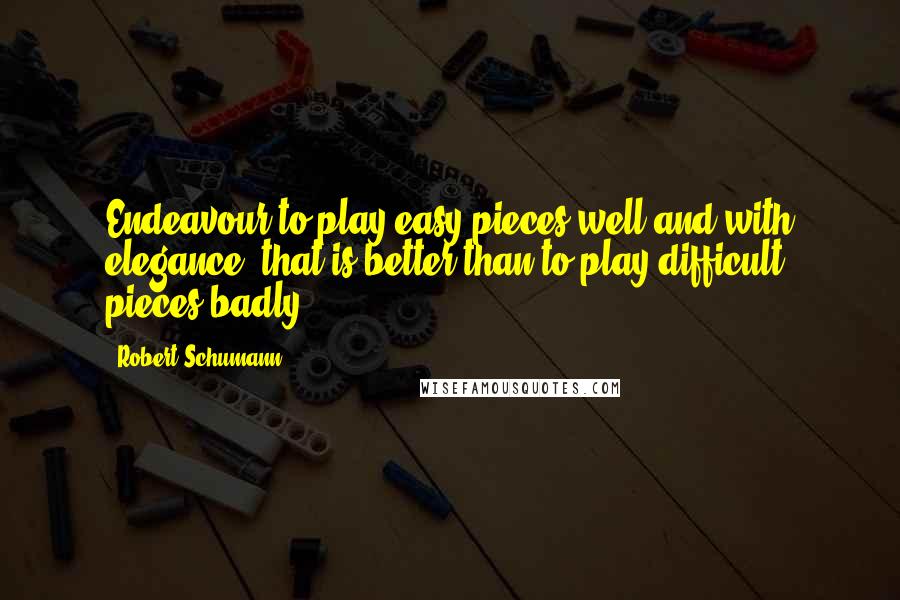 Robert Schumann Quotes: Endeavour to play easy pieces well and with elegance; that is better than to play difficult pieces badly.