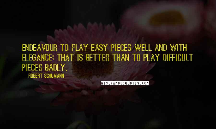 Robert Schumann Quotes: Endeavour to play easy pieces well and with elegance; that is better than to play difficult pieces badly.