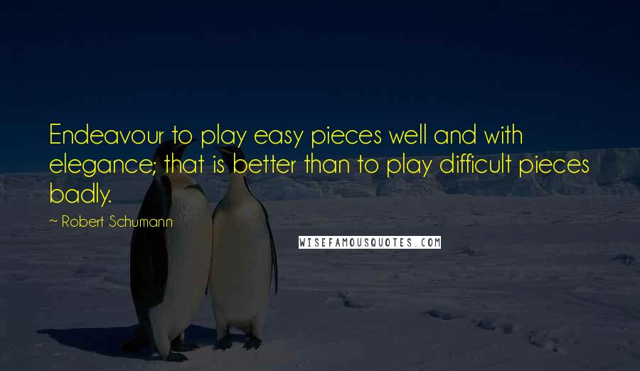 Robert Schumann Quotes: Endeavour to play easy pieces well and with elegance; that is better than to play difficult pieces badly.