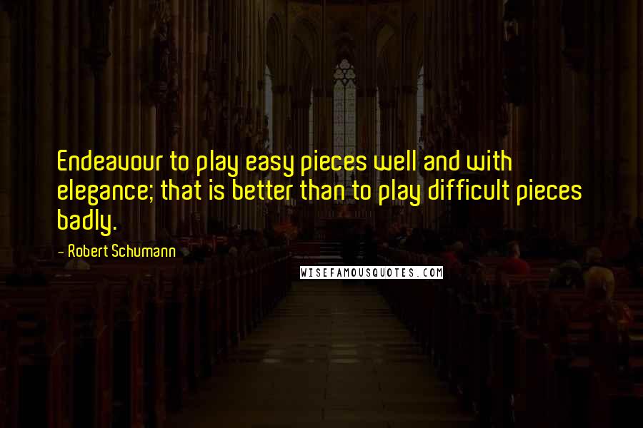 Robert Schumann Quotes: Endeavour to play easy pieces well and with elegance; that is better than to play difficult pieces badly.