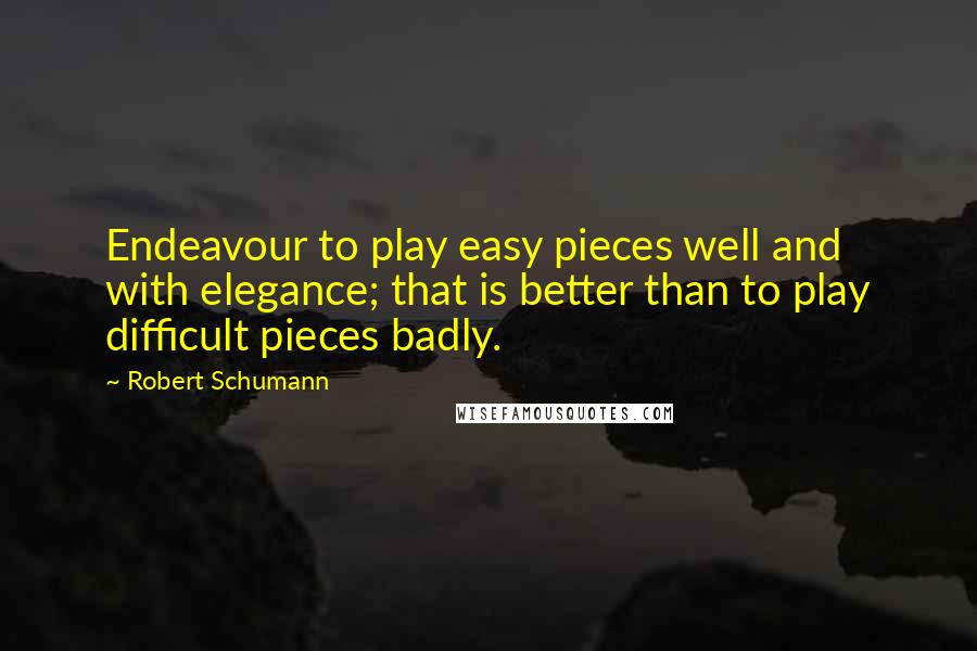 Robert Schumann Quotes: Endeavour to play easy pieces well and with elegance; that is better than to play difficult pieces badly.