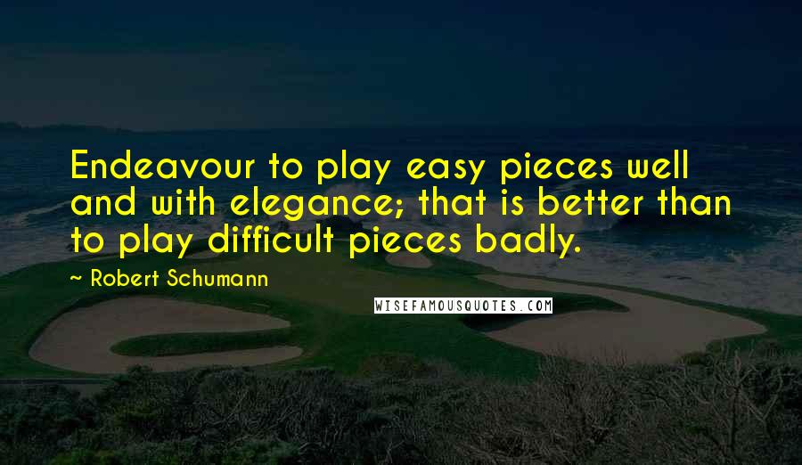 Robert Schumann Quotes: Endeavour to play easy pieces well and with elegance; that is better than to play difficult pieces badly.