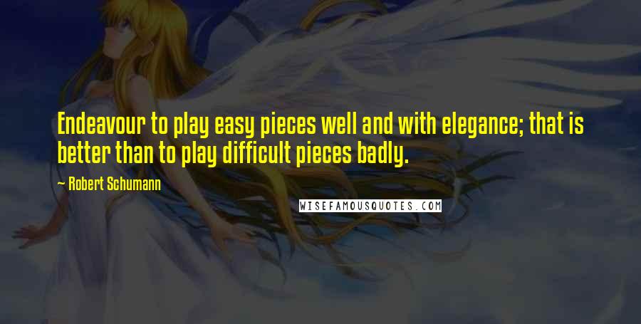 Robert Schumann Quotes: Endeavour to play easy pieces well and with elegance; that is better than to play difficult pieces badly.