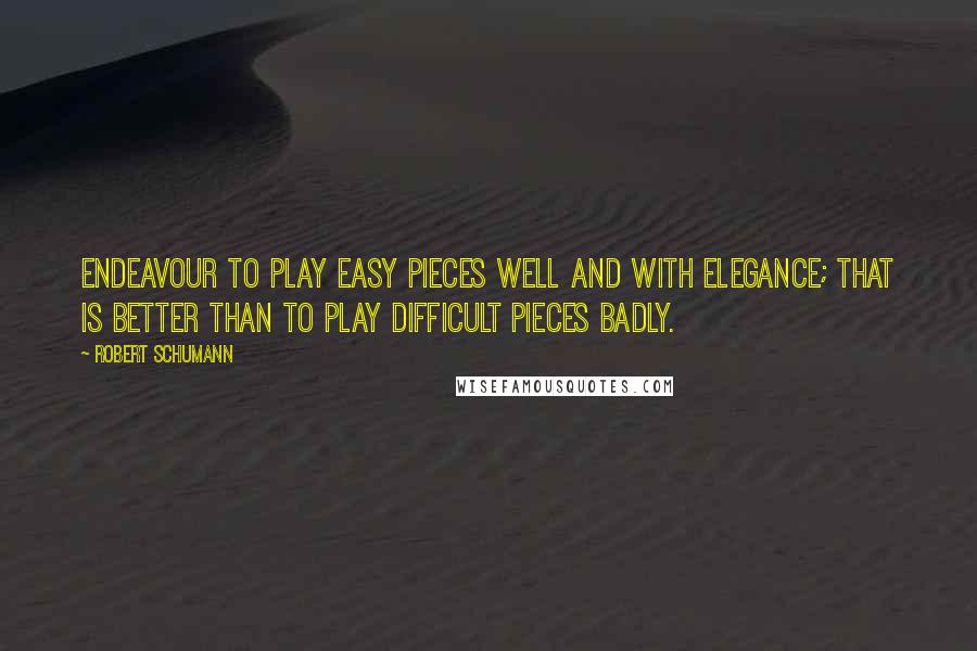 Robert Schumann Quotes: Endeavour to play easy pieces well and with elegance; that is better than to play difficult pieces badly.