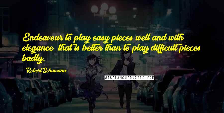 Robert Schumann Quotes: Endeavour to play easy pieces well and with elegance; that is better than to play difficult pieces badly.