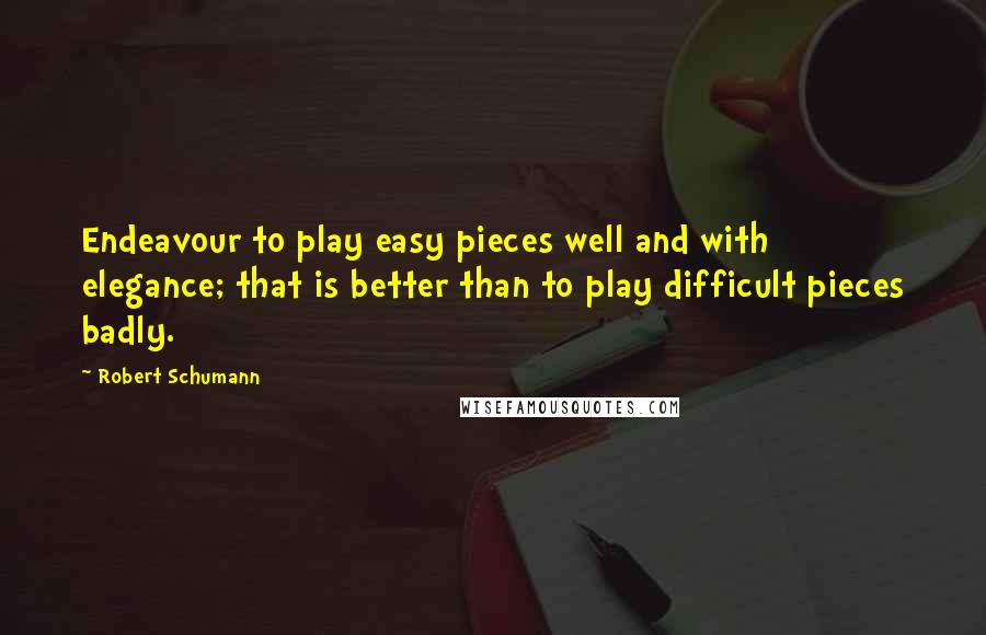 Robert Schumann Quotes: Endeavour to play easy pieces well and with elegance; that is better than to play difficult pieces badly.