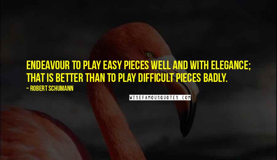 Robert Schumann Quotes: Endeavour to play easy pieces well and with elegance; that is better than to play difficult pieces badly.