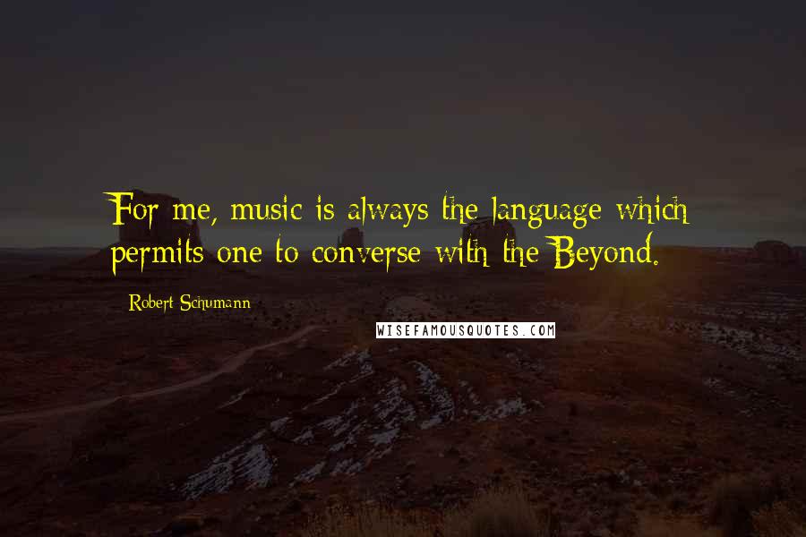 Robert Schumann Quotes: For me, music is always the language which permits one to converse with the Beyond.