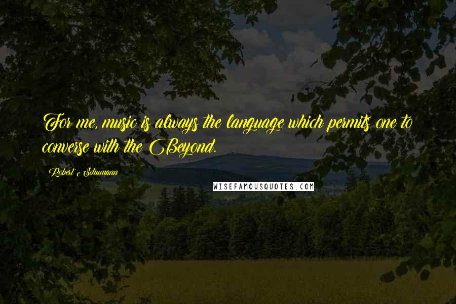 Robert Schumann Quotes: For me, music is always the language which permits one to converse with the Beyond.