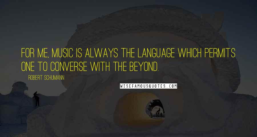 Robert Schumann Quotes: For me, music is always the language which permits one to converse with the Beyond.