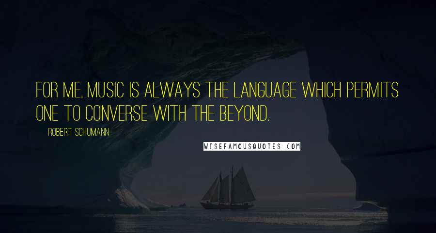 Robert Schumann Quotes: For me, music is always the language which permits one to converse with the Beyond.