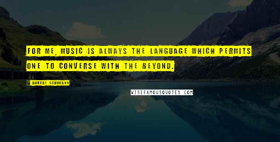 Robert Schumann Quotes: For me, music is always the language which permits one to converse with the Beyond.