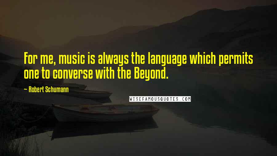 Robert Schumann Quotes: For me, music is always the language which permits one to converse with the Beyond.