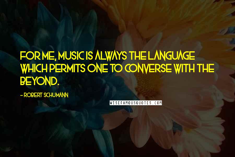 Robert Schumann Quotes: For me, music is always the language which permits one to converse with the Beyond.