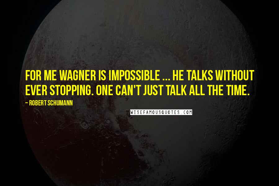 Robert Schumann Quotes: For me Wagner is impossible ... he talks without ever stopping. One can't just talk all the time.