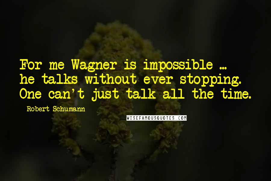 Robert Schumann Quotes: For me Wagner is impossible ... he talks without ever stopping. One can't just talk all the time.