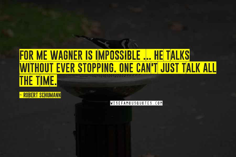 Robert Schumann Quotes: For me Wagner is impossible ... he talks without ever stopping. One can't just talk all the time.