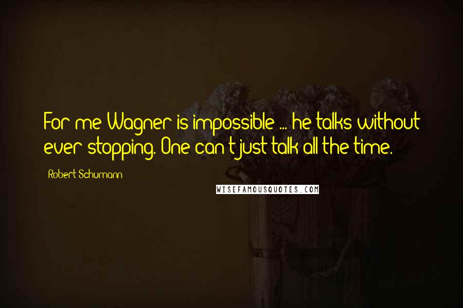 Robert Schumann Quotes: For me Wagner is impossible ... he talks without ever stopping. One can't just talk all the time.