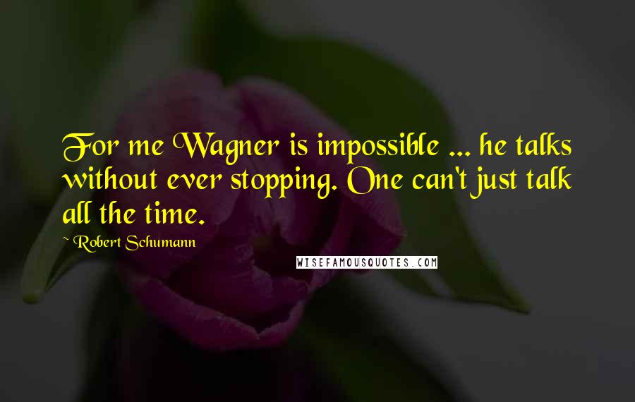 Robert Schumann Quotes: For me Wagner is impossible ... he talks without ever stopping. One can't just talk all the time.