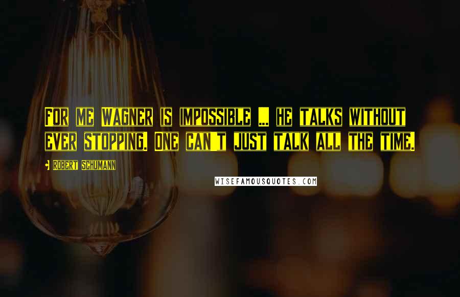 Robert Schumann Quotes: For me Wagner is impossible ... he talks without ever stopping. One can't just talk all the time.