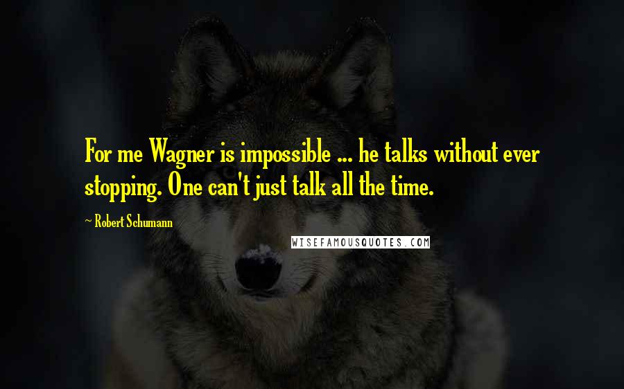 Robert Schumann Quotes: For me Wagner is impossible ... he talks without ever stopping. One can't just talk all the time.