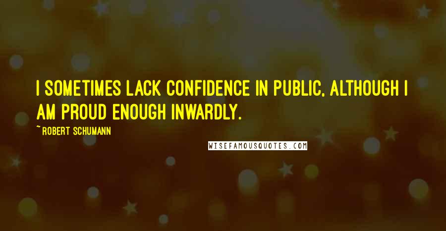 Robert Schumann Quotes: I sometimes lack confidence in public, although I am proud enough inwardly.