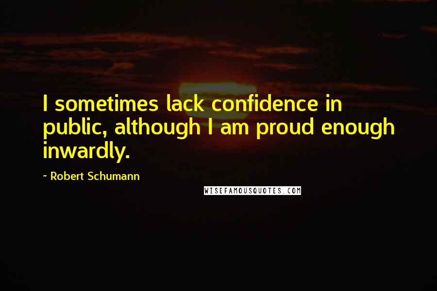 Robert Schumann Quotes: I sometimes lack confidence in public, although I am proud enough inwardly.